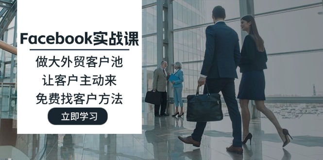 （11913期）Facebook实战课：做大外贸客户池，让客户主动来，免费找客户方法-富爸爸项目圈