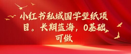 小红书私域国学壁纸项目，长期蓝海，0基础可做【揭秘】-富爸爸项目圈