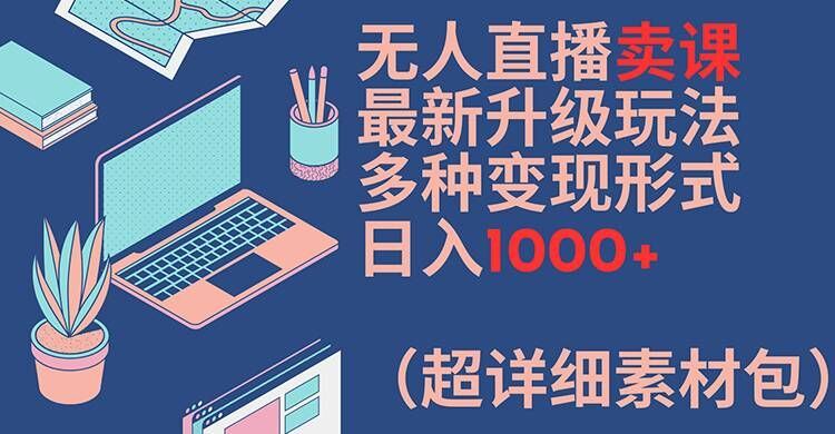无人直播卖课最新升级玩法，多种变现形式，日入1000+(超详细素材包)【揭秘】-富爸爸项目圈