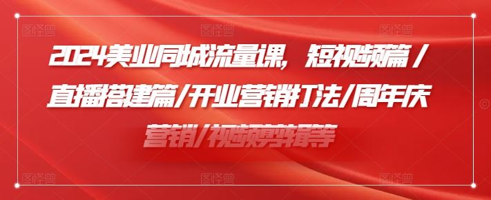 2024美业同城流量课，短视频篇 /直播搭建篇/开业营销打法/周年庆营销/视频剪辑等-富爸爸项目圈
