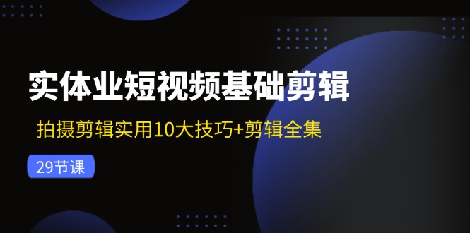 实体业短视频基础剪辑：拍摄剪辑实用10大技巧+剪辑全集（29节）-富爸爸项目圈