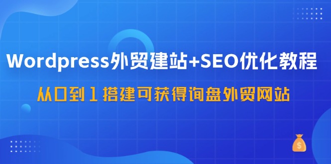 WordPress外贸建站+SEO优化教程，从0到1搭建可获得询盘外贸网站（57节课）-富爸爸项目圈