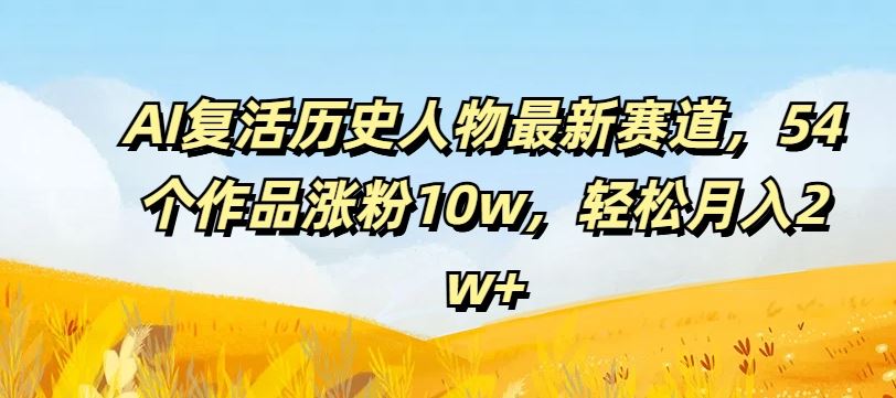 AI复活历史人物最新赛道，54个作品涨粉10w，轻松月入2w+【揭秘】-富爸爸项目圈