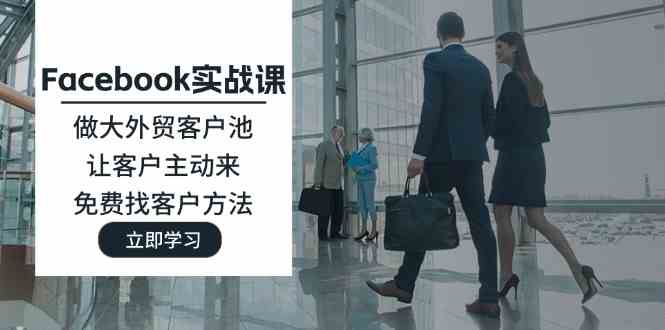 Facebook实战课：做大外贸客户池，让客户主动来，免费找客户方法-富爸爸项目圈