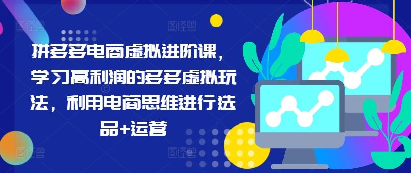 拼多多电商虚拟进阶课，学习高利润的多多虚拟玩法，利用电商思维进行选品+运营-富爸爸项目圈