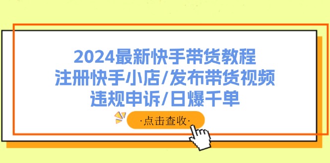 （11938期）2024最新快手带货教程：注册快手小店/发布带货视频/违规申诉/日爆千单-富爸爸项目圈