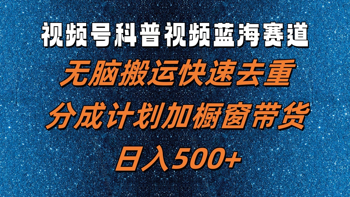 视频号科普视频蓝海赛道，无脑搬运快速去重，分成计划加橱窗带货，日入500+-富爸爸项目圈