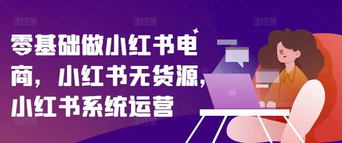 零基础做小红书电商，小红书无货源，小红书系统运营-富爸爸项目圈