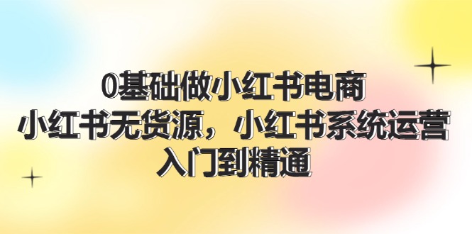 （11960期）0基础做小红书电商，小红书无货源，小红书系统运营，入门到精通 (70节)-富爸爸项目圈