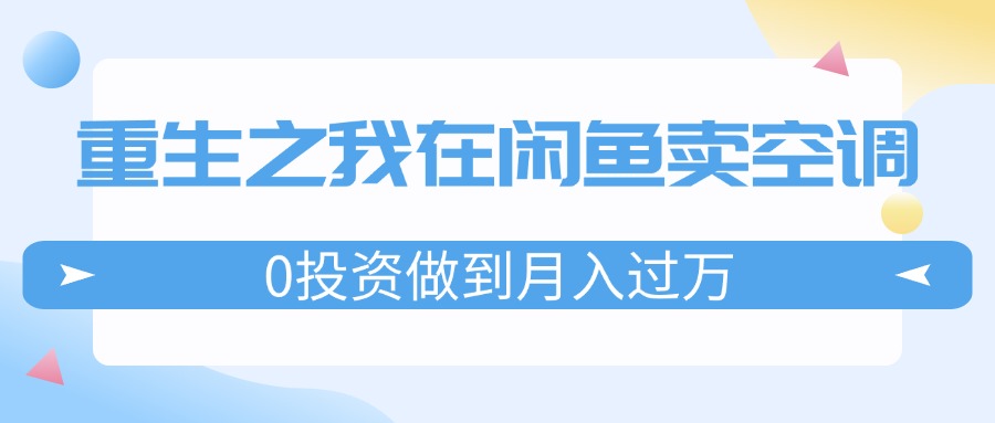 （11962期）重生之我在闲鱼卖空调，0投资做到月入过万，迎娶白富美，走上人生巅峰-富爸爸项目圈