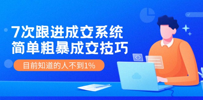 （11964期）7次 跟进 成交系统：简单粗暴成交技巧，目前知道的人不到1%-富爸爸项目圈