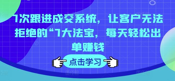 7次跟进成交系统，让客户无法拒绝的“7大法宝，每天轻松出单赚钱-富爸爸项目圈