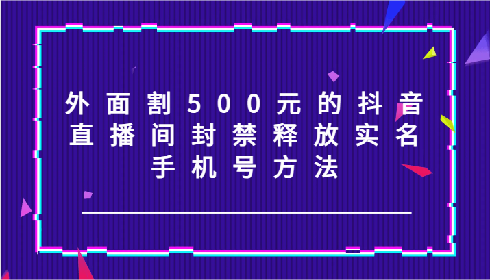 外面割500元的抖音直播间封禁释放实名/手机号方法！-富爸爸项目圈