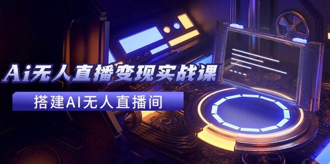 （11973期）2024全套Ai无人直播变现实战课，搭建AI无人直播间，利用AI赚钱 (24节课)-富爸爸项目圈