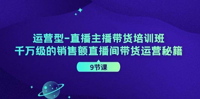 运营型直播主播带货培训班，千万级的销售额直播间带货运营秘籍（9节课）-富爸爸项目圈