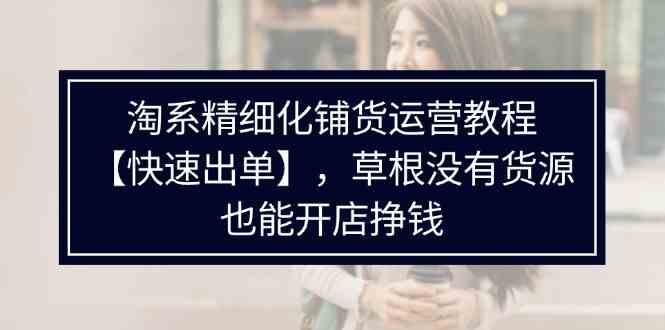 淘系精细化铺货运营教程，普通人没有货源也能快速开店出单挣钱（538节）-富爸爸项目圈