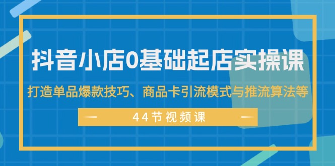 （11977期）抖音小店0基础起店实操课，打造单品爆款技巧、商品卡引流模式与推流算法等-富爸爸项目圈