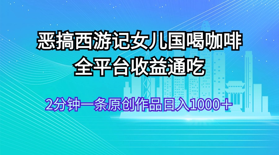 （11985期）恶搞西游记女儿国喝咖啡 全平台收益通吃 2分钟一条原创作品日入1000＋-富爸爸项目圈