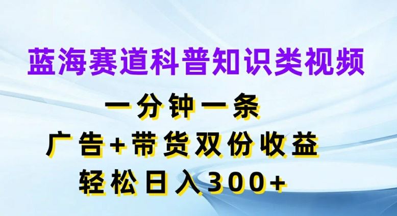 蓝海赛道科普知识类视频，一分钟一条，广告+带货双份收益，轻松日入300+【揭秘】-富爸爸项目圈