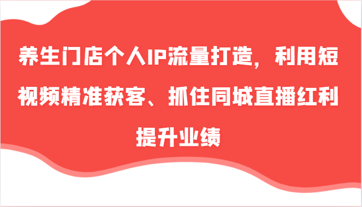 养生门店个人IP流量打造，利用短视频精准获客、抓住同城直播红利提升业绩（57节）-富爸爸项目圈