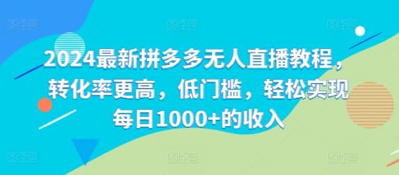 2024最新拼多多无人直播教程，转化率更高，低门槛，轻松实现每日1000+的收入-富爸爸项目圈