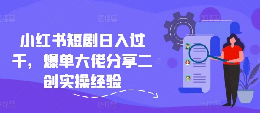 小红书短剧日入过千，爆单大佬分享二创实操经验-富爸爸项目圈