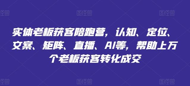 实体老板获客陪跑营，认知、定位、文案、矩阵、直播、AI等，帮助上万个老板获客转化成交-富爸爸项目圈