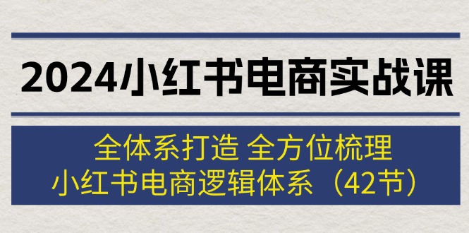 （12003期）2024小红书电商实战课：全体系打造 全方位梳理 小红书电商逻辑体系 (42节)-富爸爸项目圈