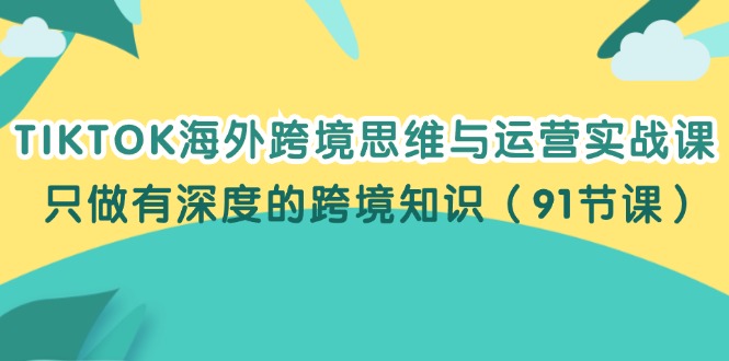 （12010期）TIKTOK海外跨境思维与运营实战课，只做有深度的跨境知识（91节课）-富爸爸项目圈