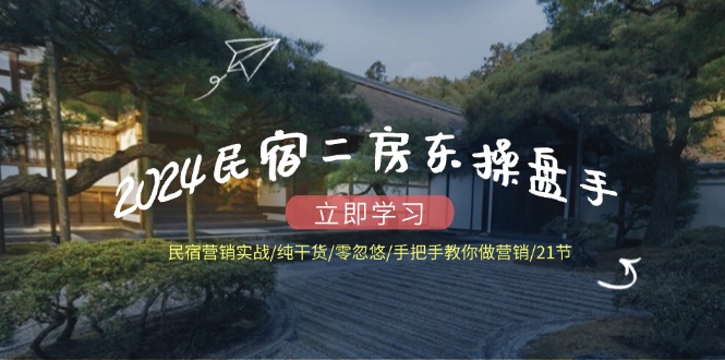 2024民宿二房东操盘手民宿营销实战/纯干货/零忽悠/手把手教你做营销/21节-富爸爸项目圈