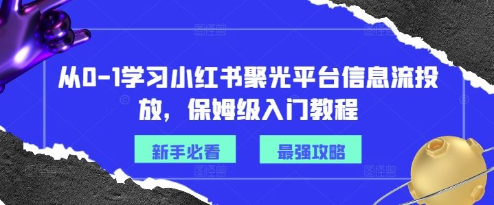 从0-1学习小红书聚光平台信息流投放，保姆级入门教程-富爸爸项目圈