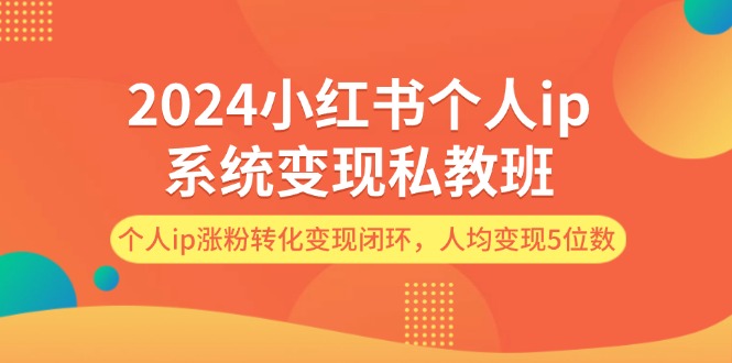 （12039期）2024小红书个人ip系统变现私教班，个人ip涨粉转化变现闭环，人均变现5位数-富爸爸项目圈