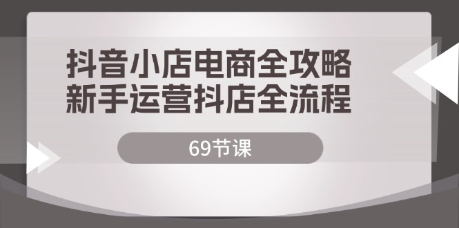 （12038期）抖音小店电商全攻略，新手运营抖店全流程（69节课）-富爸爸项目圈