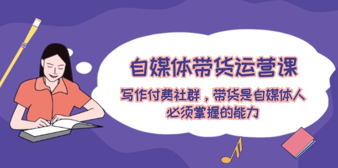 自媒体带货运营课：写作付费社群，带货是自媒体人必须掌握的能力-富爸爸项目圈