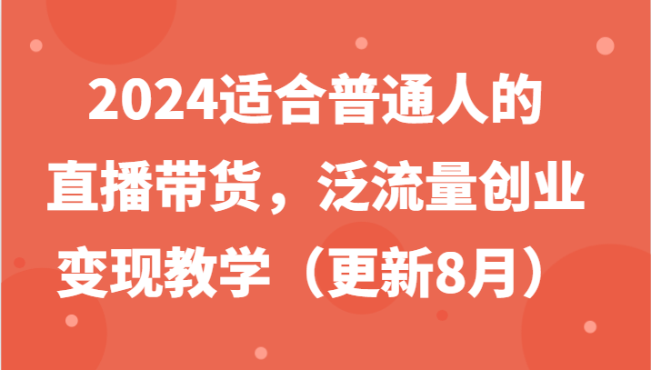 2024适合普通人的直播带货，泛流量创业变现教学（更新8月）-富爸爸项目圈