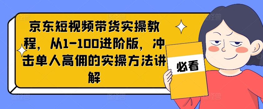 京东短视频带货实操教程，从1-100进阶版，冲击单人高佣的实操方法讲解-富爸爸项目圈