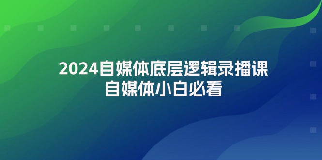 （12053期）2024自媒体底层逻辑录播课，自媒体小白必看-富爸爸项目圈