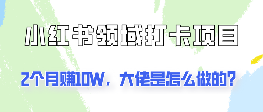 通过小红书领域打卡项目2个月赚10W，大佬是怎么做的？-富爸爸项目圈