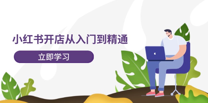 小红书开店从入门到精通，快速掌握小红书店铺运营，实现开店创收（202节）-富爸爸项目圈