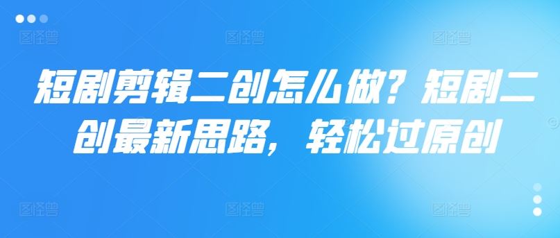 短剧剪辑二创怎么做？短剧二创最新思路，轻松过原创-富爸爸项目圈