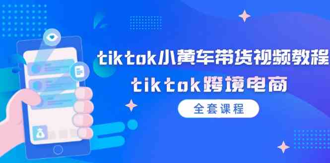 tiktok小黄车带货视频教程，tiktok跨境电商（全套课程）-富爸爸项目圈