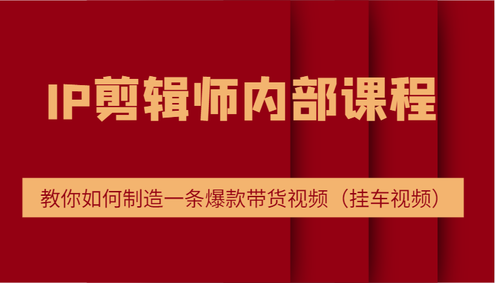 IP剪辑师内部课程，电商切片培训，教你如何制造一条爆款带货视频（挂车视频）-富爸爸项目圈