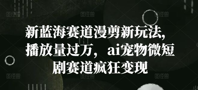 新蓝海赛道漫剪新玩法，播放量过万，ai宠物微短剧赛道疯狂变现【揭秘】-富爸爸项目圈