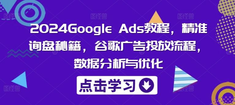 2024Google Ads教程，精准询盘秘籍，谷歌广告投放流程，数据分析与优化-富爸爸项目圈
