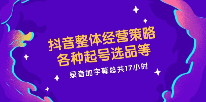 抖音整体经营策略，各种起号选品等，录音加字幕总共17小时-富爸爸项目圈