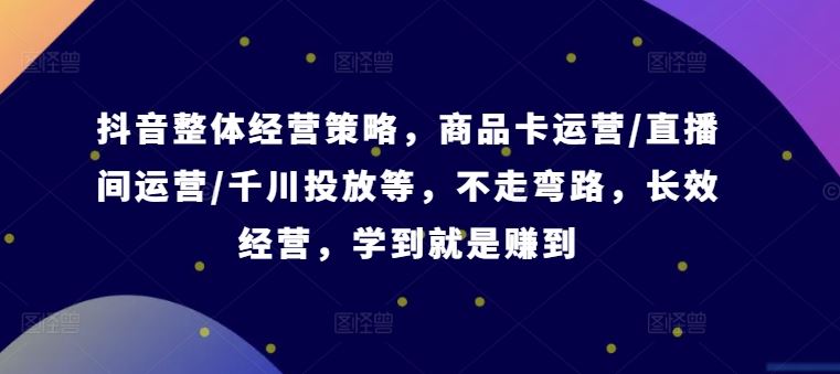 抖音整体经营策略，商品卡运营/直播间运营/千川投放等，不走弯路，学到就是赚到【录音】-富爸爸项目圈