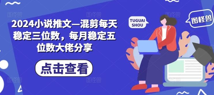 2024小说推文—混剪每天稳定三位数，每月稳定五位数大佬分享-富爸爸项目圈