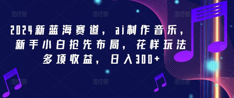 2024新蓝海赛道，ai制作音乐，新手小白抢先布局，花样玩法多项收益，日入300+【揭秘】-富爸爸项目圈