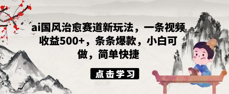 ai国风治愈赛道新玩法，一条视频收益500+，条条爆款，小白可做，简单快捷-富爸爸项目圈