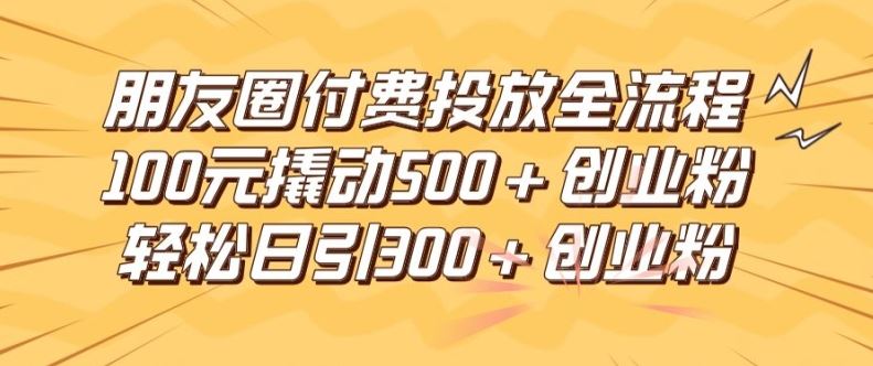 朋友圈高效付费投放全流程，100元撬动500+创业粉，日引流300加精准创业粉【揭秘】-富爸爸项目圈